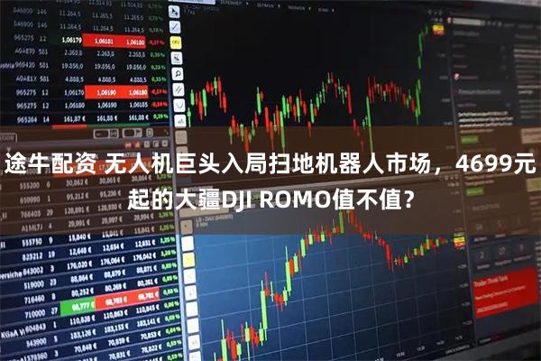 途牛配资 无人机巨头入局扫地机器人市场，4699元起的大疆DJI ROMO值不值？