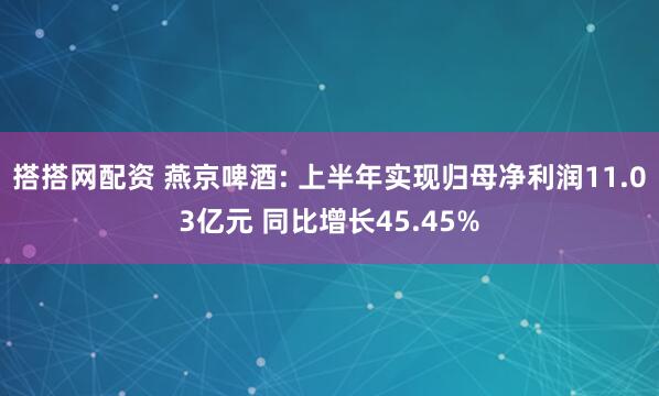 搭搭网配资 燕京啤酒: 上半年实现归母净利润11.03亿元 同比增长45.45%