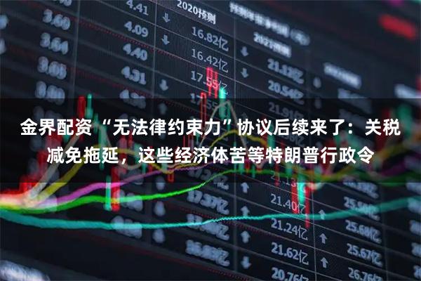 金界配资 “无法律约束力”协议后续来了：关税减免拖延，这些经济体苦等特朗普行政令