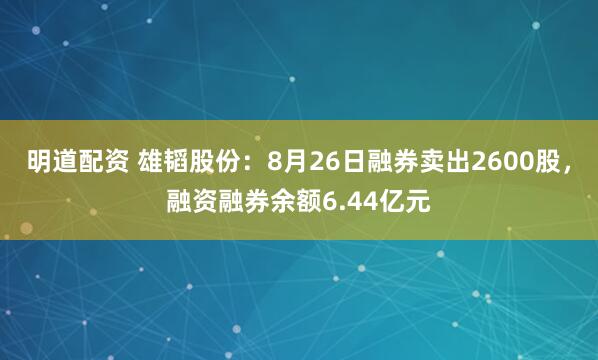 明道配资 雄韬股份：8月26日融券卖出2600股，融资融券余额6.44亿元