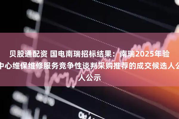 贝股通配资 国电南瑞招标结果：南瑞2025年验证中心维保维修服务竞争性谈判采购推荐的成交候选人公示