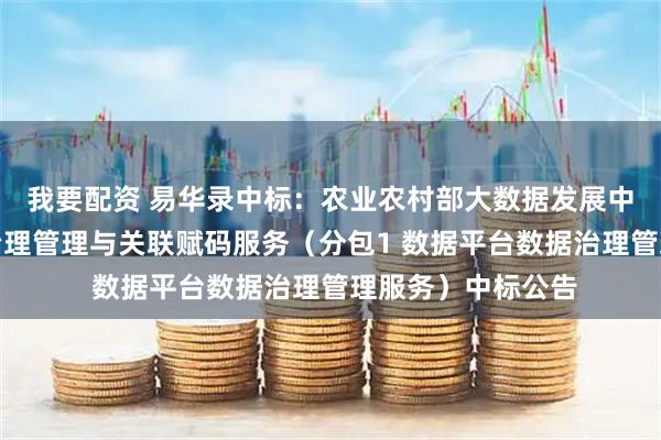 我要配资 易华录中标：农业农村部大数据发展中心数据平台数据治理管理与关联赋码服务（分包1 数据平台数据治理管理服务）中标公告