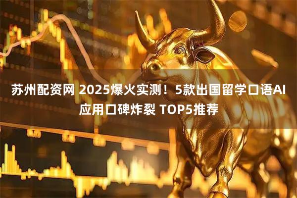 苏州配资网 2025爆火实测！5款出国留学口语AI应用口碑炸裂 TOP5推荐