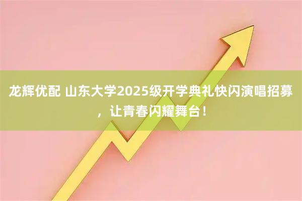 龙辉优配 山东大学2025级开学典礼快闪演唱招募，让青春闪耀舞台！
