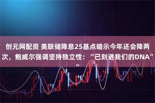 创元网配资 美联储降息25基点暗示今年还会降两次，鲍威尔强调坚持独立性：“已刻进我们的DNA”