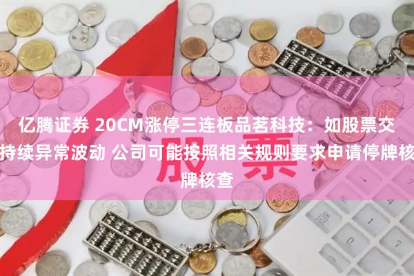亿腾证券 20CM涨停三连板品茗科技：如股票交易持续异常波动 公司可能按照相关规则要求申请停牌核查