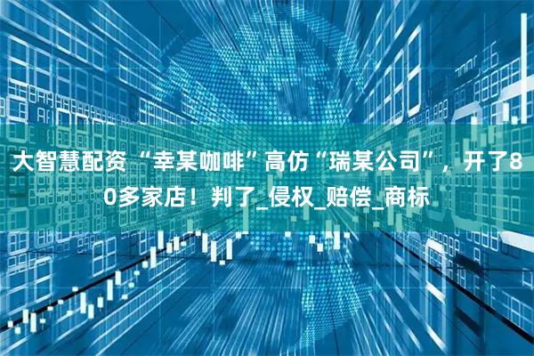 大智慧配资 “幸某咖啡”高仿“瑞某公司”，开了80多家店！判了_侵权_赔偿_商标