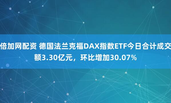 倍加网配资 德国法兰克福DAX指数ETF今日合计成交额3.30亿元，环比增加30.07%