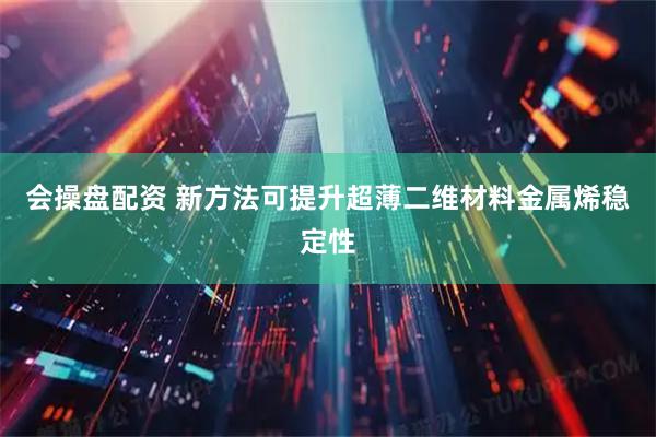 会操盘配资 新方法可提升超薄二维材料金属烯稳定性