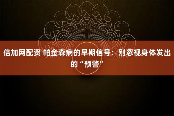 倍加网配资 帕金森病的早期信号：别忽视身体发出的“预警”