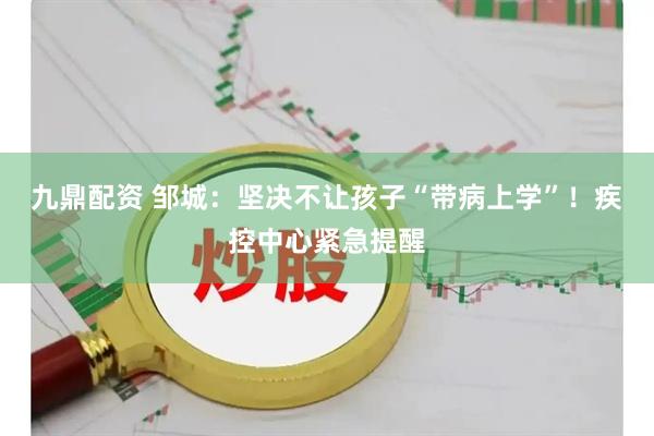 九鼎配资 邹城：坚决不让孩子“带病上学”！疾控中心紧急提醒