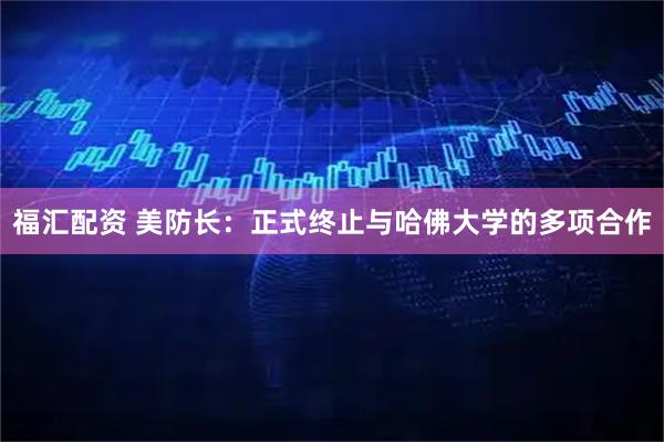 福汇配资 美防长：正式终止与哈佛大学的多项合作